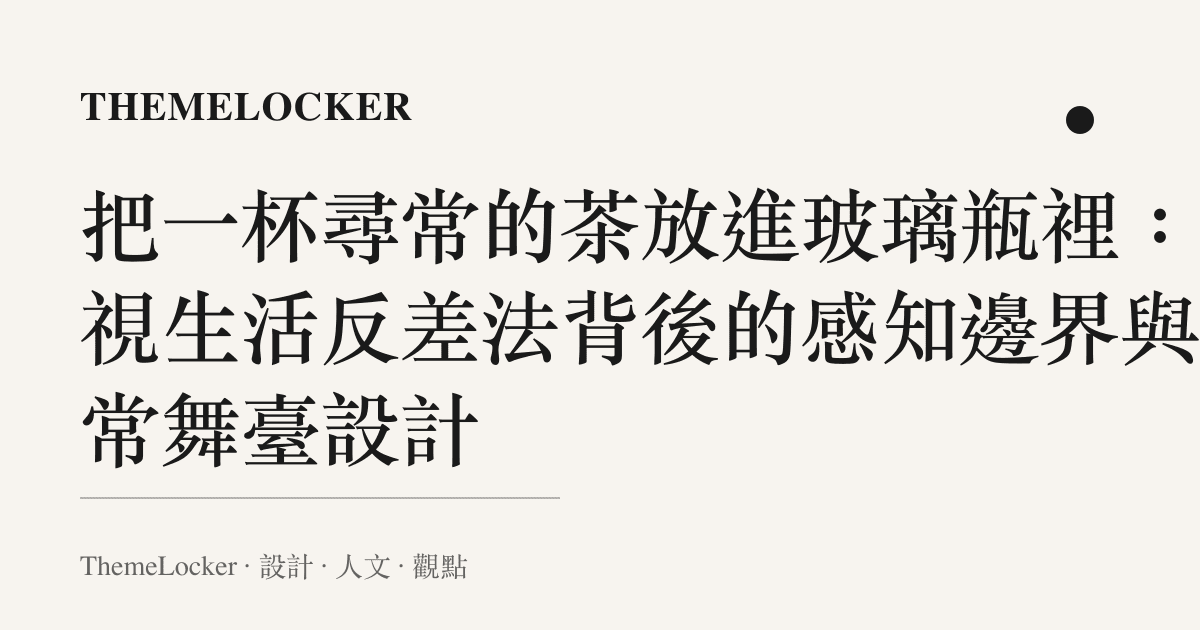 把一杯尋常的茶放進玻璃瓶裡：凝視生活反差法背後的感知邊界與日常舞臺設計