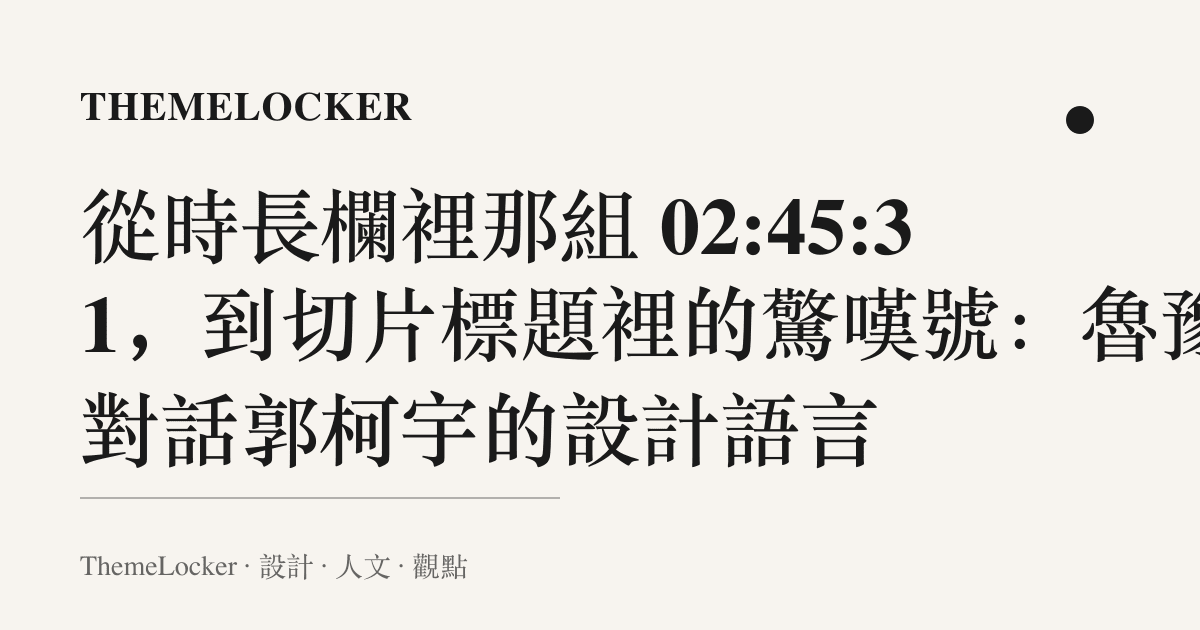 從時長欄裡那組 02:45:31,到切片標題裡的驚嘆號:魯豫對話郭柯宇的設計語言