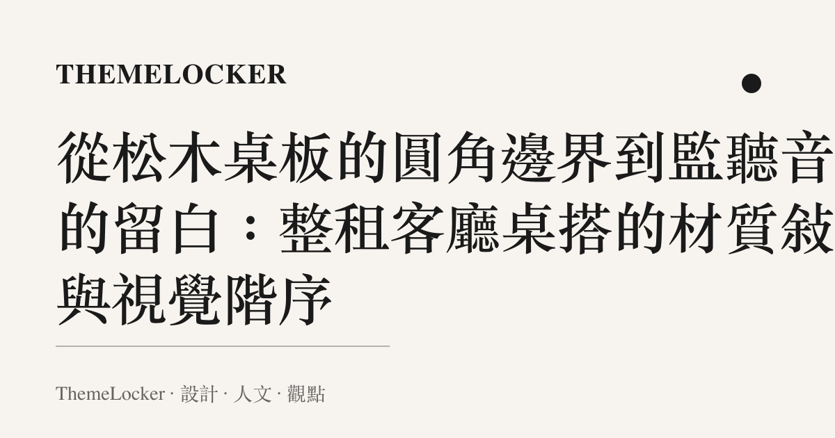 從松木桌板的圓角邊界到監聽音箱的留白:整租客廳桌搭的材質敘事與視覺階序
