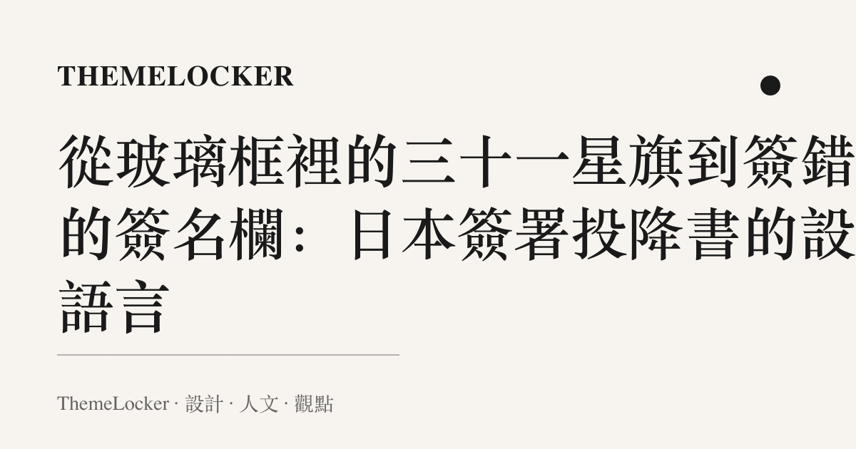 從玻璃框裡的三十一星旗到簽錯行的簽名欄:日本簽署投降書的設計語言