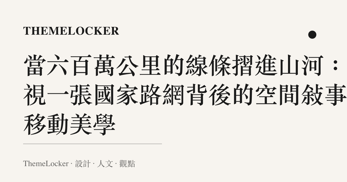 當六百萬公裏的線條摺進山河:凝視一張國家路網背後的空間敘事與移動美學