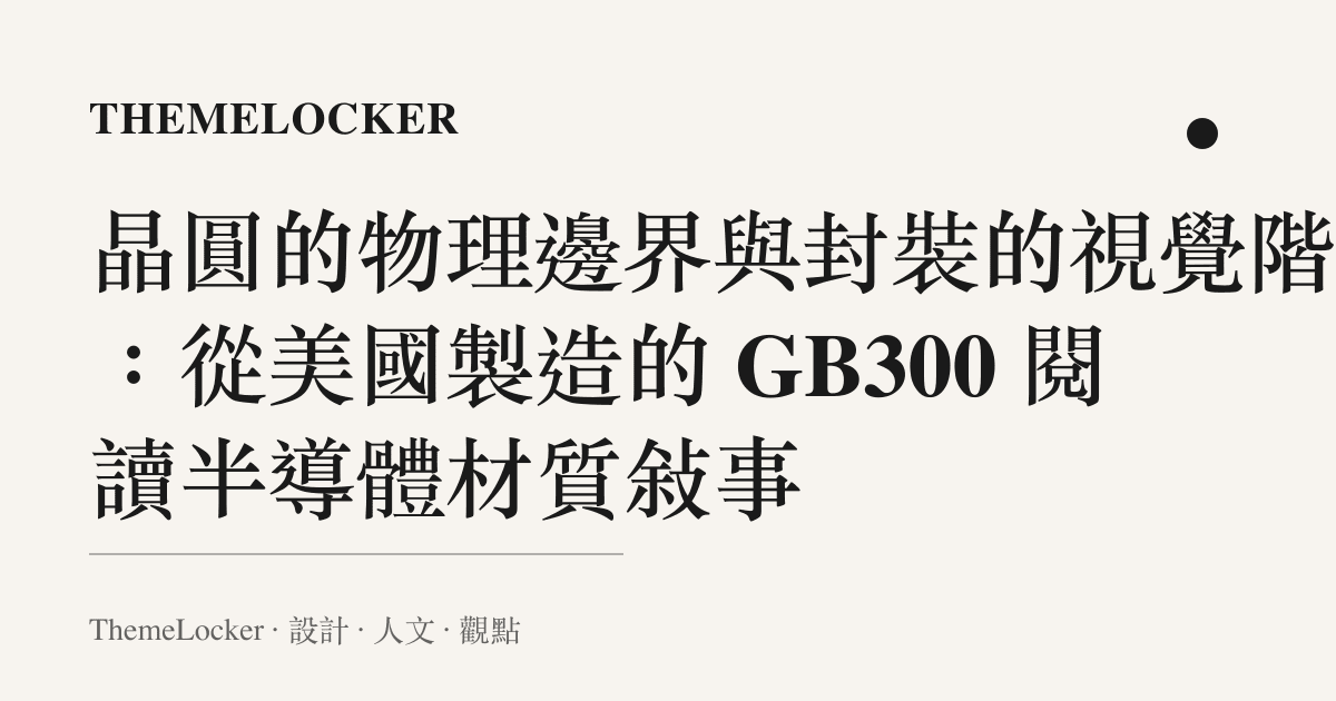 晶圓的物理邊界與封裝的視覺階序:從美國製造的 GB300 閱讀半導體材質敘事