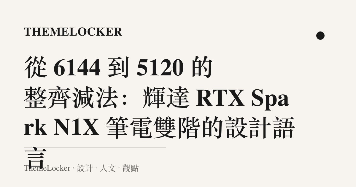 從 6144 到 5120 的整齊減法:輝達 RTX Spark N1X 筆電雙階的設計語言