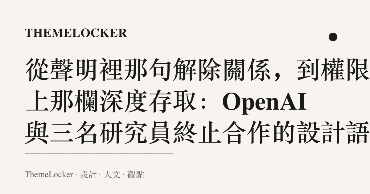 從聲明裡那句解除關係，到權限表上那欄深度存取：OpenAI 與三名研究員終止合作的設計語言