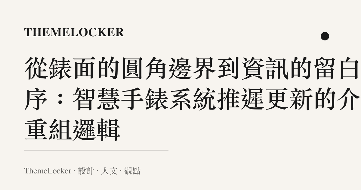 從錶面的圓角邊界到資訊的留白階序：智慧手錶系統推遲更新的介面重組邏輯