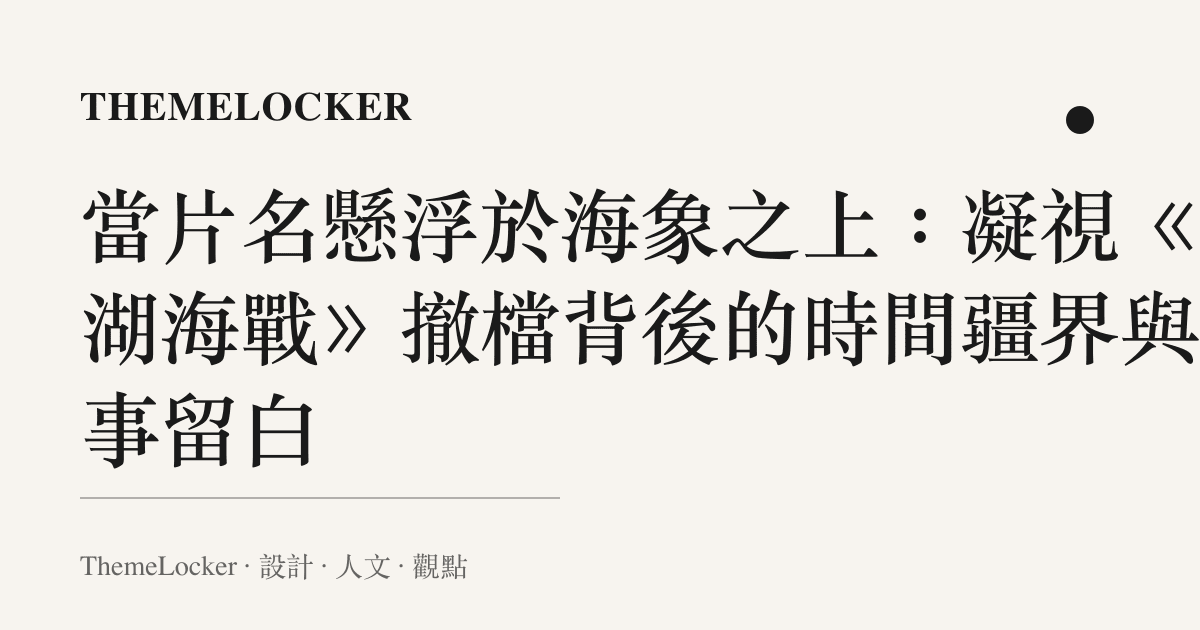 當片名懸浮於海象之上:凝視《澎湖海戰》撤檔背後的時間疆界與敘事留白