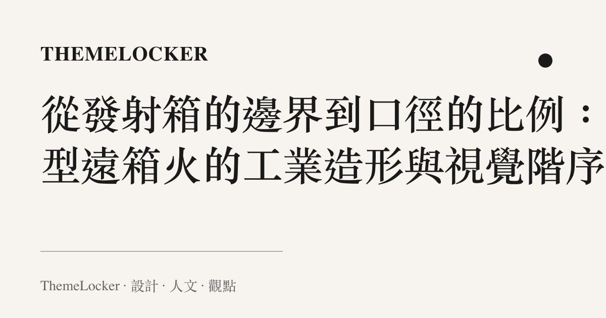 從發射箱的邊界到口徑的比例：新型遠箱火的工業造形與視覺階序