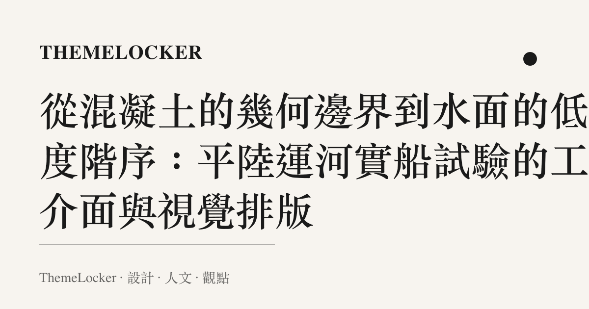 從混凝土的幾何邊界到水面的低彩度階序：平陸運河實船試驗的工程介面與視覺排版
