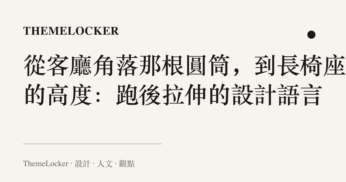 從客廳角落那根圓筒,到長椅座面的高度:跑後拉伸的設計語言