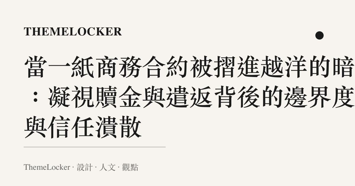 當一紙商務合約被摺進越洋的暗影:凝視贖金與遣返背後的邊界度量與信任潰散