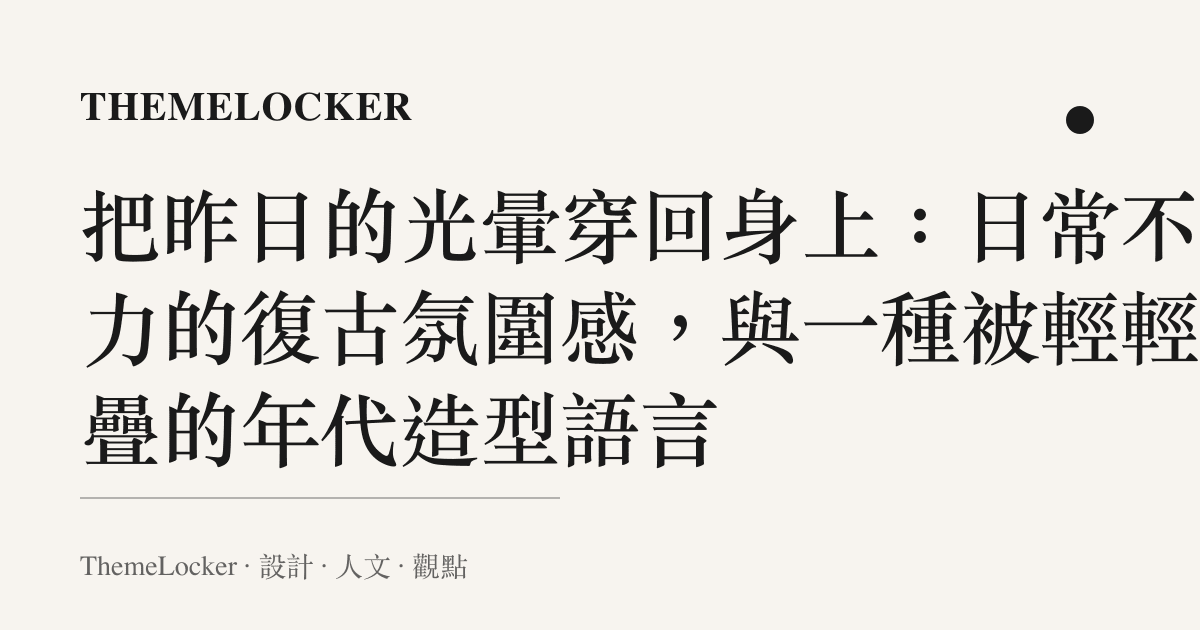 把昨日的光暈穿回身上：日常不費力的復古氛圍感，與一種被輕輕摺疊的年代造型語言