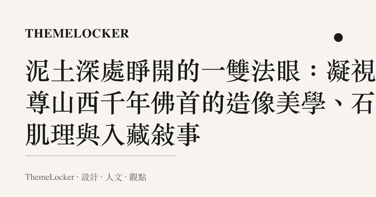 泥土深處睜開的一雙法眼:凝視一尊山西千年佛首的造像美學、石雕肌理與入藏敘事