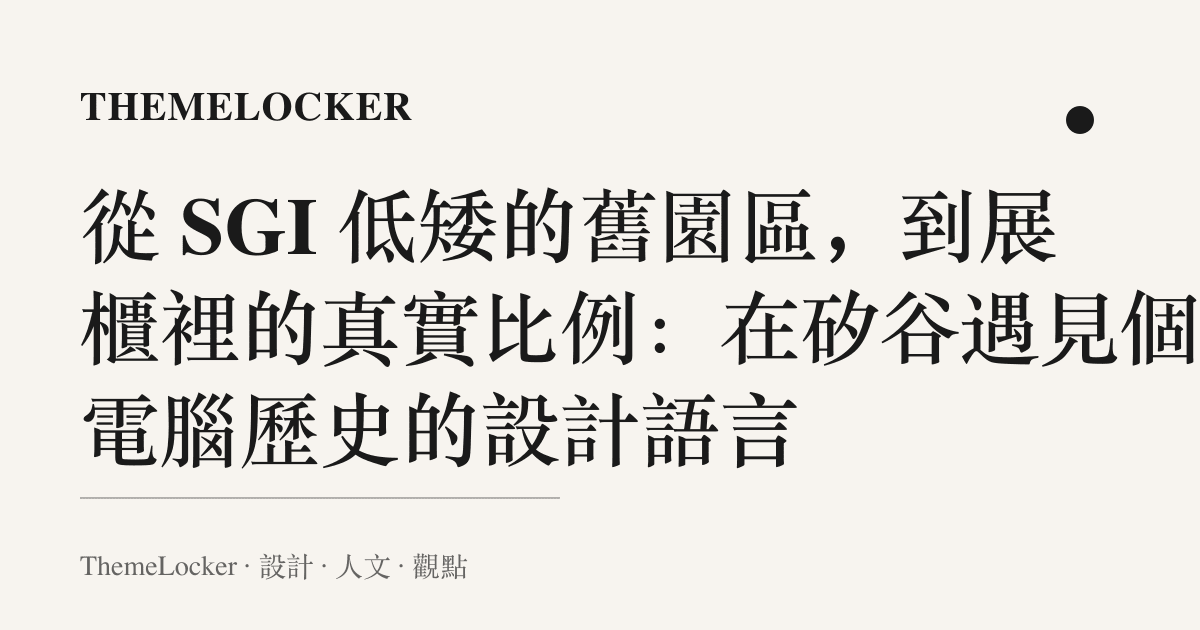 從 SGI 低矮的舊園區，到展櫃裡的真實比例：在矽谷遇見個人電腦歷史的設計語言