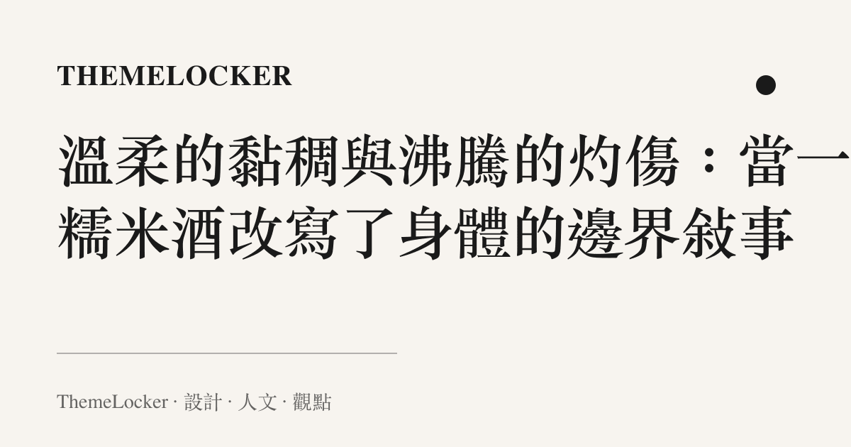 溫柔的黏稠與沸騰的灼傷:當一杯糯米酒改寫了身體的邊界敘事