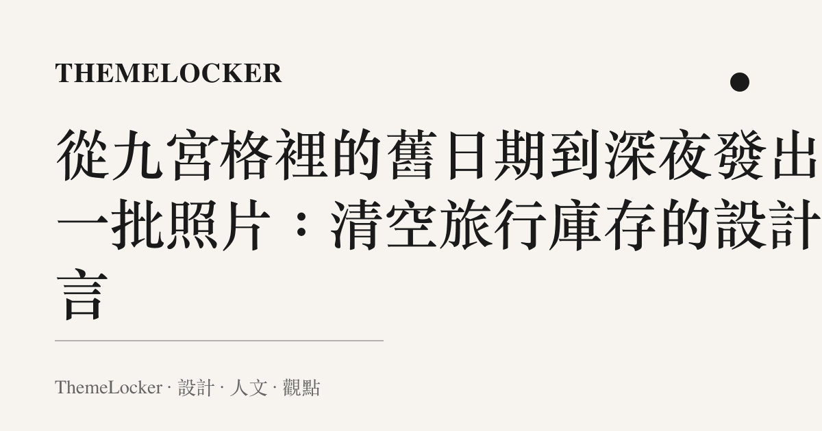 從九宮格裡的舊日期到深夜發出的一批照片：清空旅行庫存的設計語言