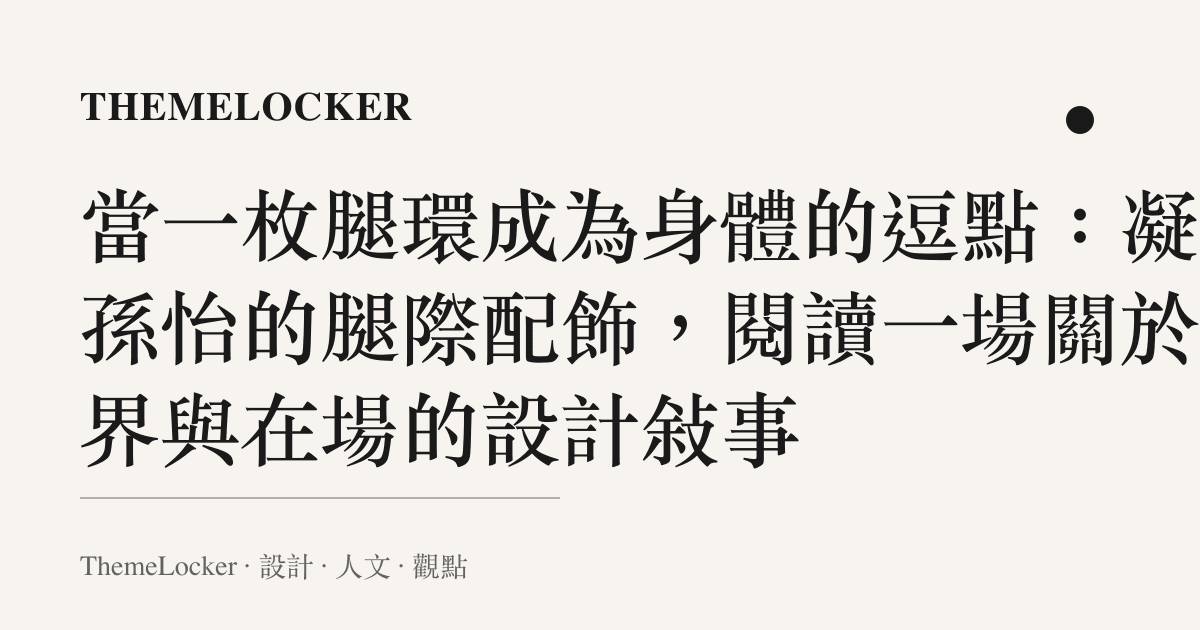 當一枚腿環成為身體的逗點:凝視孫怡的腿際配飾,閱讀一場關於邊界與在場的設計敘事