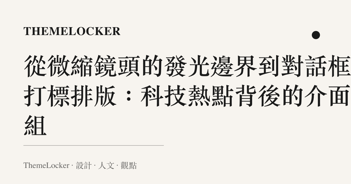 從微縮鏡頭的發光邊界到對話框的打標排版：科技熱點背後的介面重組