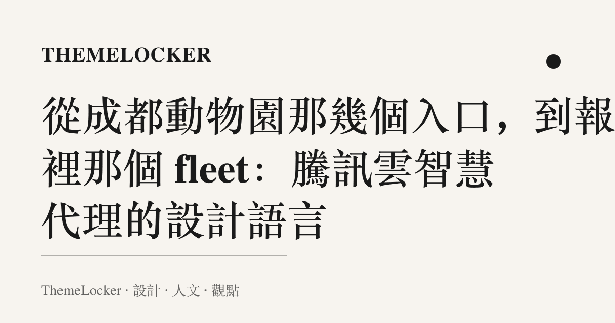 從成都動物園那幾個入口,到報告裡那個 fleet:騰訊雲智慧代理的設計語言