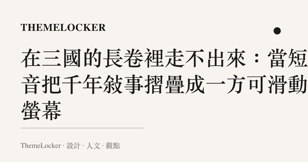 在三國的長卷裡走不出來：當短影音把千年敘事摺疊成一方可滑動的螢幕