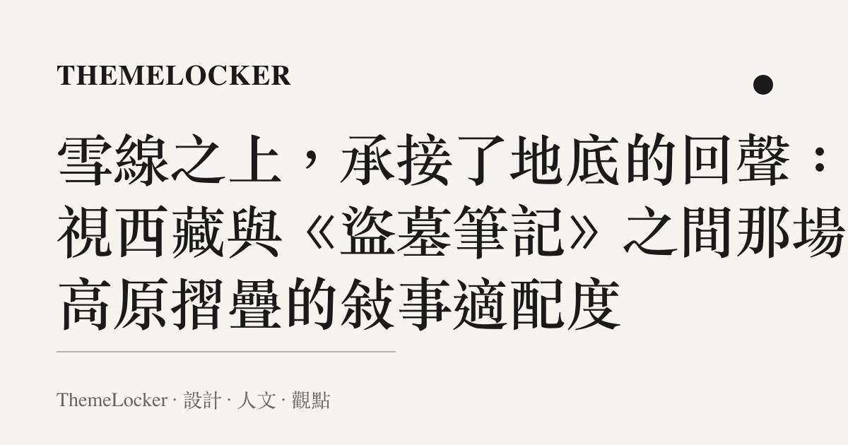 雪線之上,承接了地底的回聲:凝視西藏與《盜墓筆記》之間那場被高原摺疊的敘事適配度