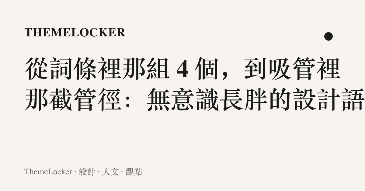 從詞條裡那組 4 個,到吸管裡那截管徑:無意識長胖的設計語言