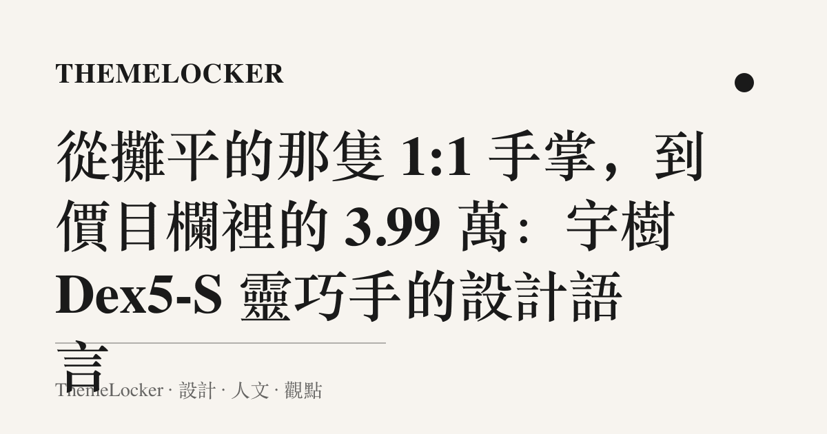 從攤平的那隻 1:1 手掌，到價目欄裡的 3.99 萬：宇樹 Dex5-S 靈巧手的設計語言