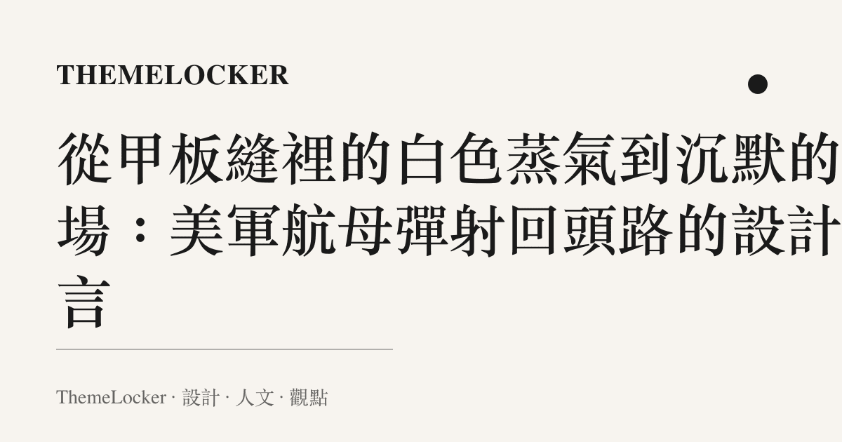 從甲板縫裡的白色蒸氣到沉默的磁場:美軍航母彈射回頭路的設計語言