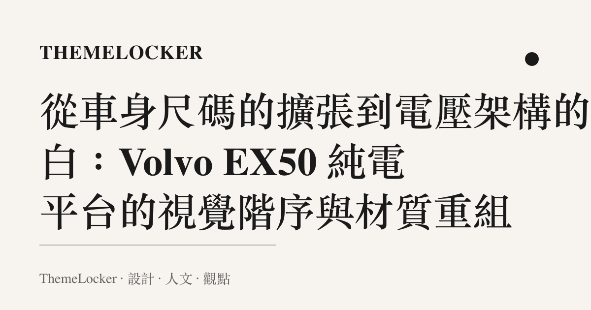 從車身尺碼的擴張到電壓架構的留白：Volvo EX50 純電平臺的視覺階序與材質重組
