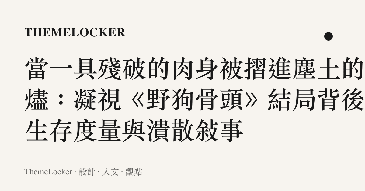 當一具殘破的肉身被摺進塵土的餘燼：凝視《野狗骨頭》結局背後的生存度量與潰散敘事