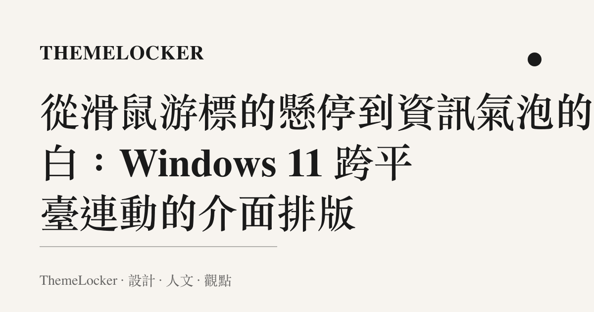 從滑鼠遊標的懸停到資訊氣泡的留白:Windows 11 跨平臺連動的介面排版
