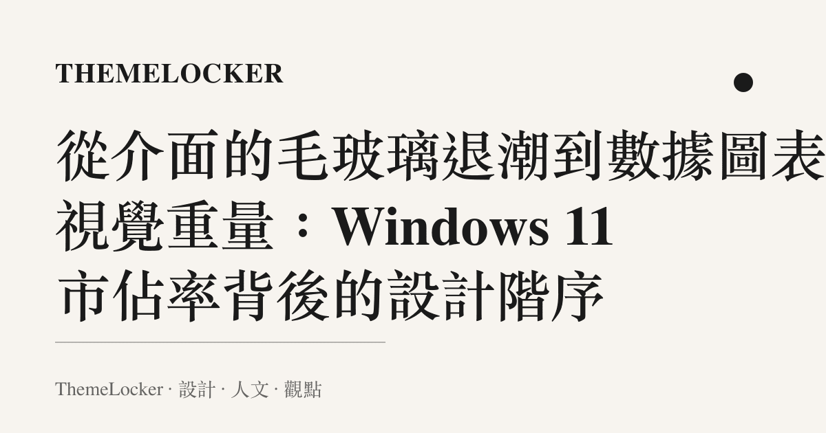 從介面的毛玻璃退潮到數據圖表的視覺重量:Windows 11 市佔率背後的設計階序