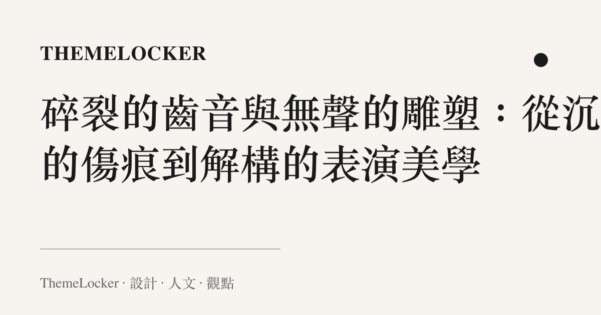 碎裂的齒音與無聲的雕塑:從沉默的傷痕到解構的表演美學