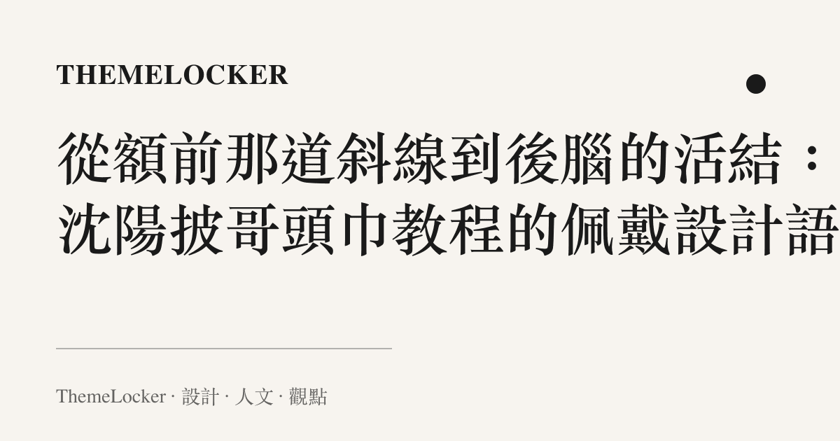 從額前那道斜線到後腦的活結:小沈陽披哥頭巾教程的佩戴設計語言