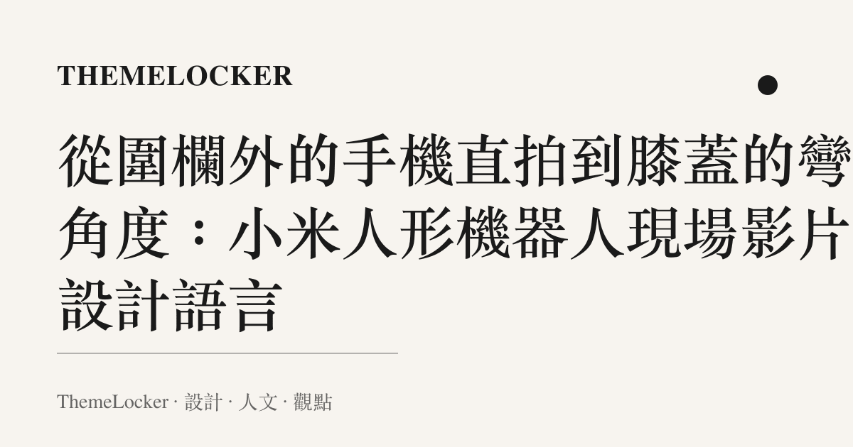 從圍欄外的手機直拍到膝蓋的彎折角度：小米人形機器人現場影片的設計語言