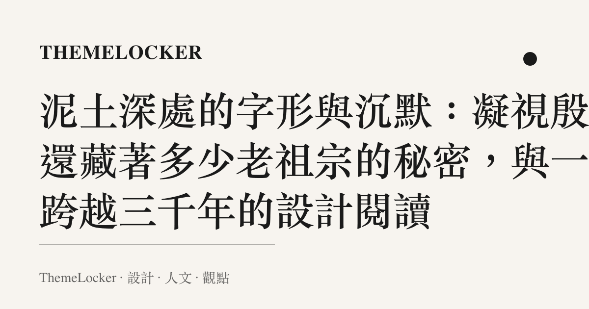 泥土深處的字形與沉默:凝視殷墟還藏著多少老祖宗的祕密,與一場跨越三千年的設計閱讀