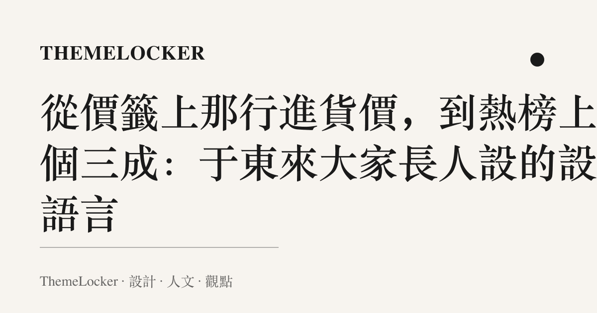 從價籤上那行進貨價，到熱榜上那個三成：於東來大家長人設的設計語言