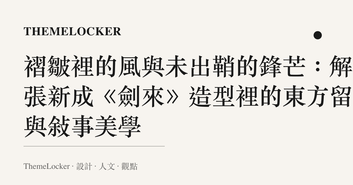 褶皺裡的風與未出鞘的鋒芒：解讀張新成《劍來》造型裡的東方留白與敘事美學