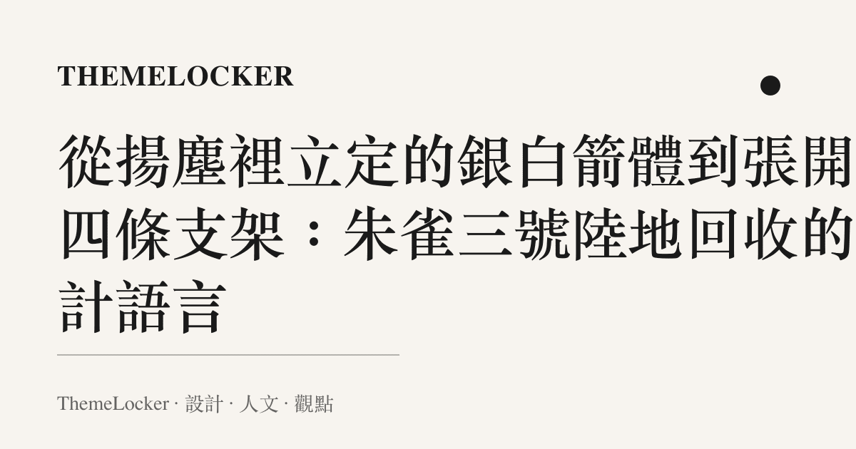 從揚塵裡立定的銀白箭體到張開的四條支架：朱雀三號陸地回收的設計語言