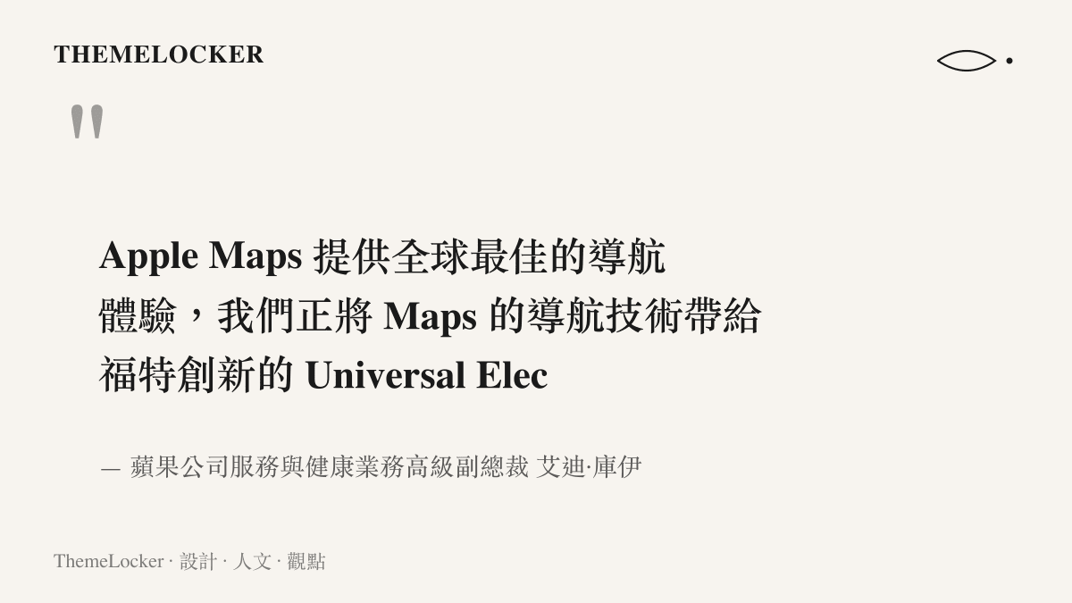 Apple Maps 提供全球最佳的導航體驗，我們正將 Maps 的導航技術帶給福特創新的 Universal Electric Vehicle 平臺。