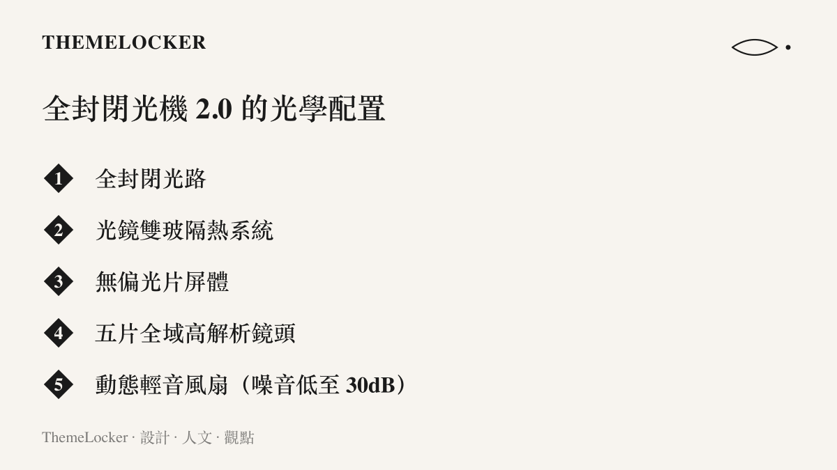 投影機光學系統的五項配置，包含全封閉光路、光鏡雙玻隔熱、無偏光片屏體、五片全域高解析鏡頭，以及運轉噪音低於三十分貝的動態輕音風扇
