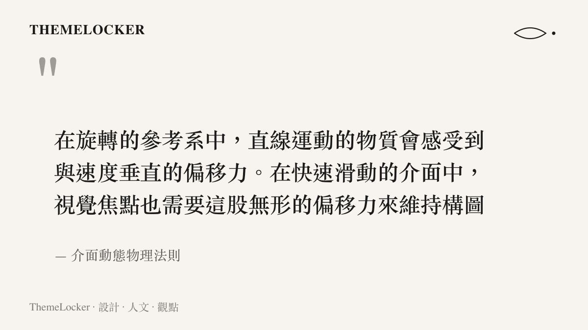 在旋轉的參考系中，直線運動的物質會感受到與速度垂直的偏移力。在快速滑動的介面中，視覺焦點也需要這股無形的偏移力來維持構圖平衡。